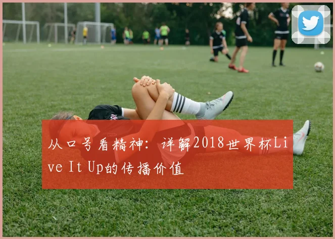 从口号看精神：详解2018世界杯Live It Up的传播价值