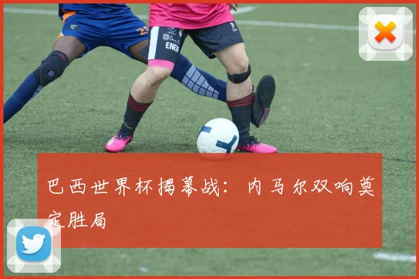 巴西世界杯揭幕战：内马尔双响奠定胜局