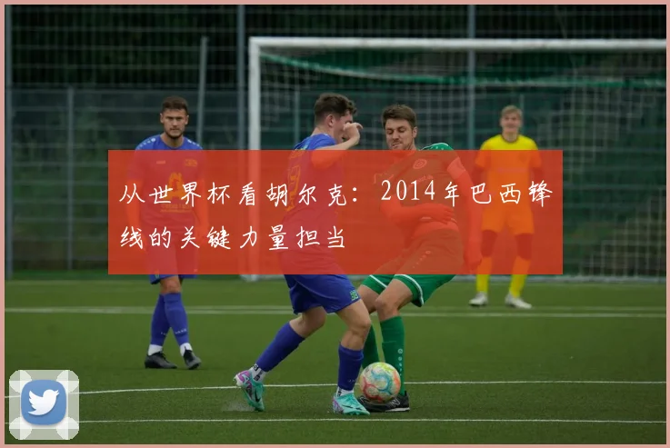 从世界杯看胡尔克：2014年巴西锋线的关键力量担当