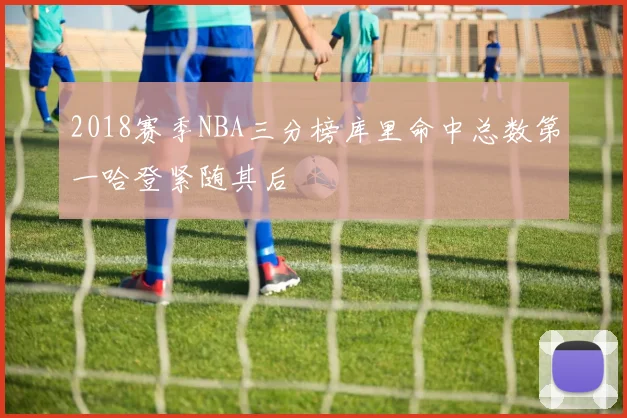 2018赛季NBA三分榜库里命中总数第一哈登紧随其后