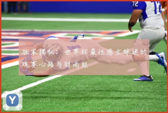 独家揭秘：世界杯最性感女球迷的观赛心路与时尚经