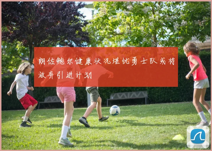 朗佐鲍尔健康状况堪忧勇士队或将放弃引进计划