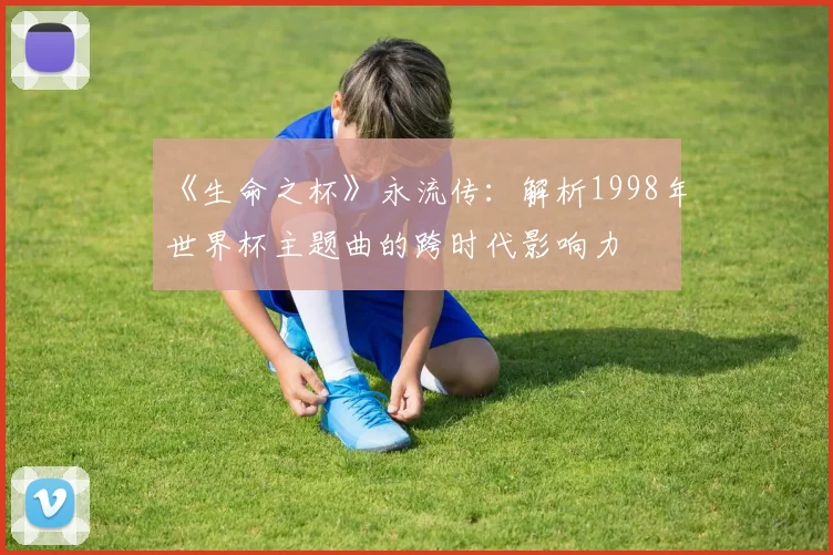 《生命之杯》永流传：解析1998年世界杯主题曲的跨时代影响力