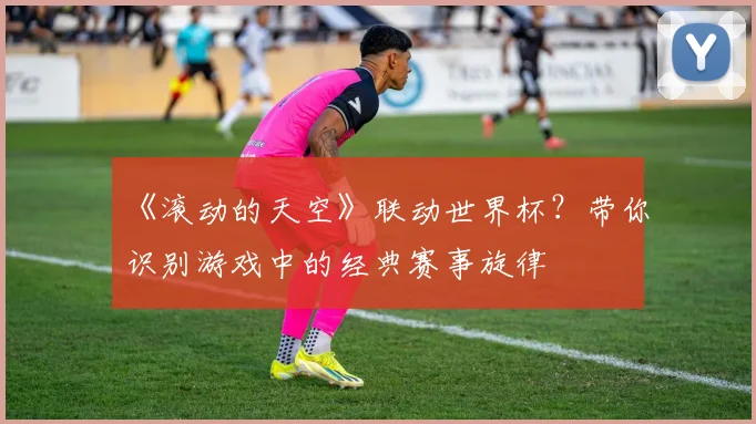 《滚动的天空》联动世界杯？带你识别游戏中的经典赛事旋律