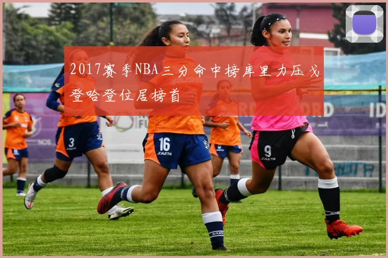 2017赛季NBA三分命中榜库里力压戈登哈登位居榜首
