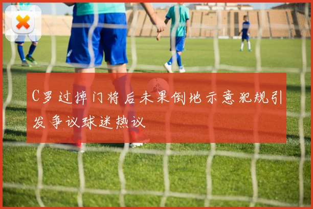 C罗过掉门将后未果倒地示意犯规引发争议球迷热议