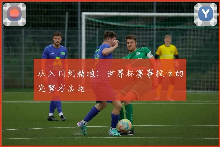从入门到精通：世界杯赛事投注的完整方法论
