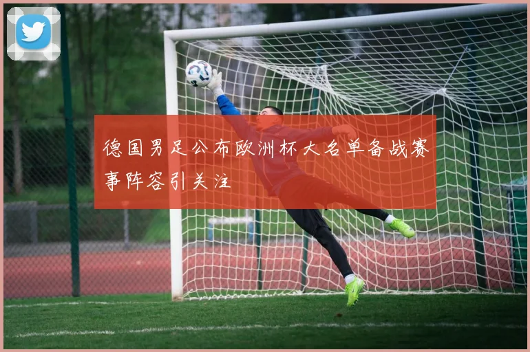 德国男足公布欧洲杯大名单备战赛事阵容引关注