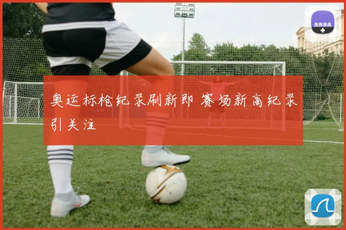奥运标枪纪录刷新即 赛场新高纪录引关注