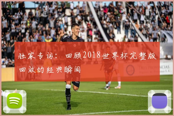 独家专访：回顾2018世界杯完整版回放的经典瞬间