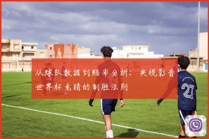 从球队数据到赔率分析：央视影音世界杯竞猜的制胜法则